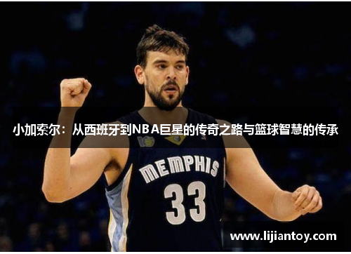 小加索尔：从西班牙到NBA巨星的传奇之路与篮球智慧的传承