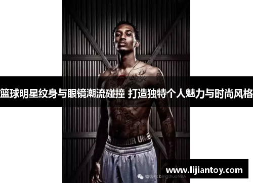 篮球明星纹身与眼镜潮流碰撞 打造独特个人魅力与时尚风格